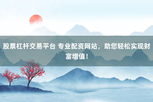 股票杠杆交易平台 专业配资网站，助您轻松实现财富增值！