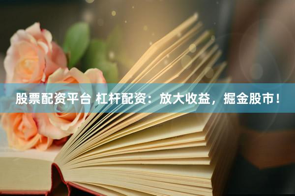 股票配资平台 杠杆配资：放大收益，掘金股市！