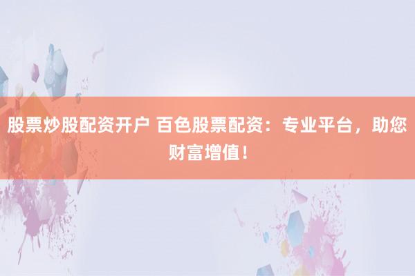 股票炒股配资开户 百色股票配资：专业平台，助您财富增值！