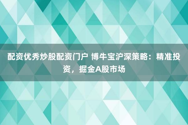 配资优秀炒股配资门户 博牛宝沪深策略：精准投资，掘金A股市场