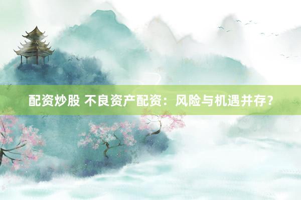 配资炒股 不良资产配资：风险与机遇并存？
