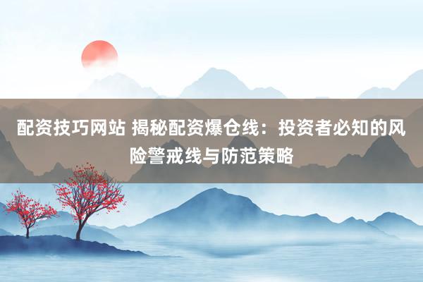 配资技巧网站 揭秘配资爆仓线：投资者必知的风险警戒线与防范策略
