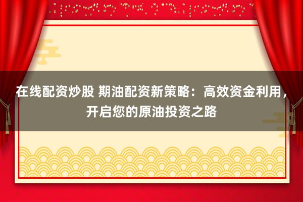 在线配资炒股 期油配资新策略：高效资金利用，开启您的原油投资之路