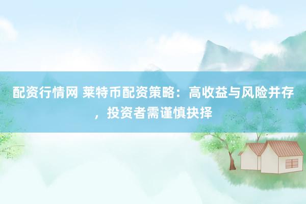 配资行情网 莱特币配资策略：高收益与风险并存，投资者需谨慎抉择