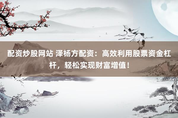 配资炒股网站 泽杨方配资：高效利用股票资金杠杆，轻松实现财富增值！