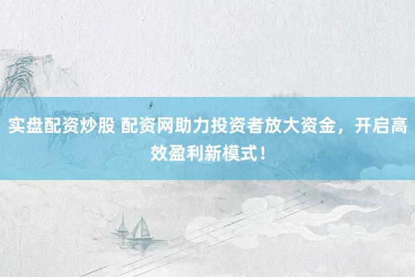 实盘配资炒股 配资网助力投资者放大资金，开启高效盈利新模式！