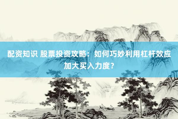 配资知识 股票投资攻略：如何巧妙利用杠杆效应加大买入力度？