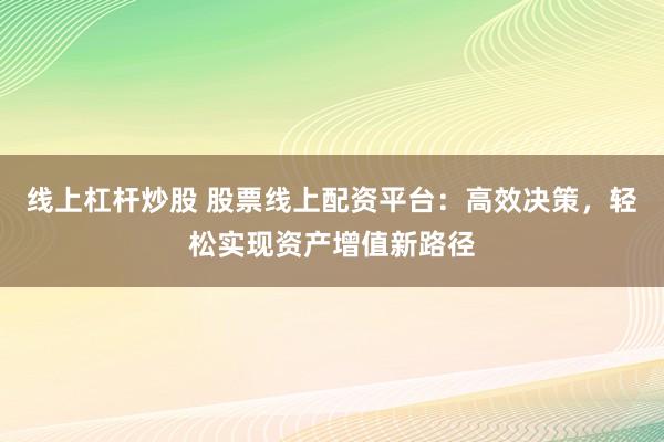 线上杠杆炒股 股票线上配资平台：高效决策，轻松实现资产增值新路径