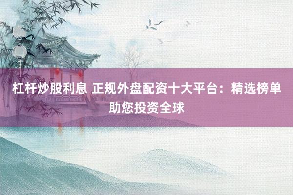 杠杆炒股利息 正规外盘配资十大平台：精选榜单助您投资全球