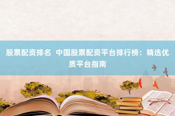 股票配资排名  中国股票配资平台排行榜：精选优质平台指南