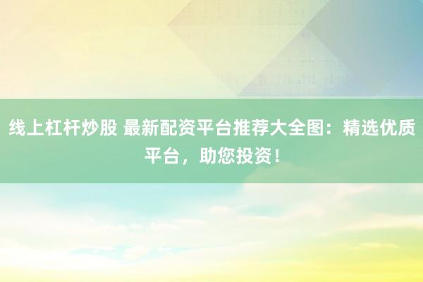 线上杠杆炒股 最新配资平台推荐大全图：精选优质平台，助您投资！