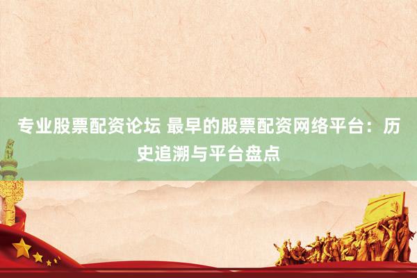 专业股票配资论坛 最早的股票配资网络平台：历史追溯与平台盘点