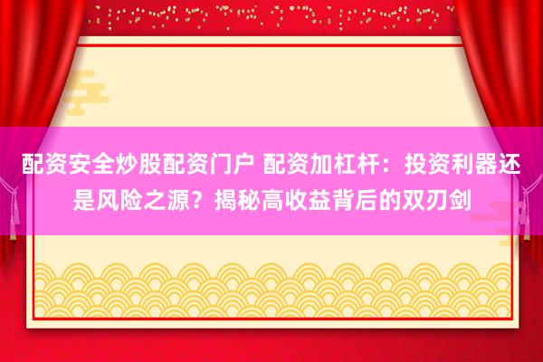 配资安全炒股配资门户 配资加杠杆：投资利器还是风险之源？揭秘高收益背后的双刃剑