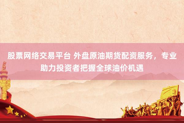 股票网络交易平台 外盘原油期货配资服务，专业助力投资者把握全球油价机遇