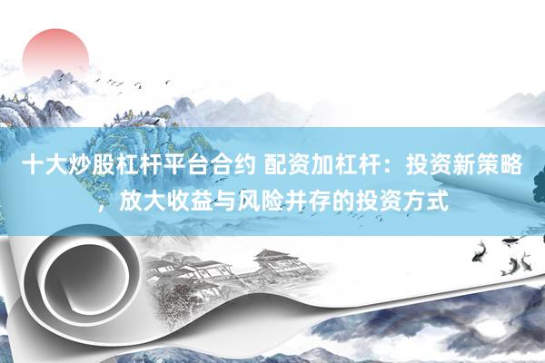 十大炒股杠杆平台合约 配资加杠杆：投资新策略，放大收益与风险并存的投资方式