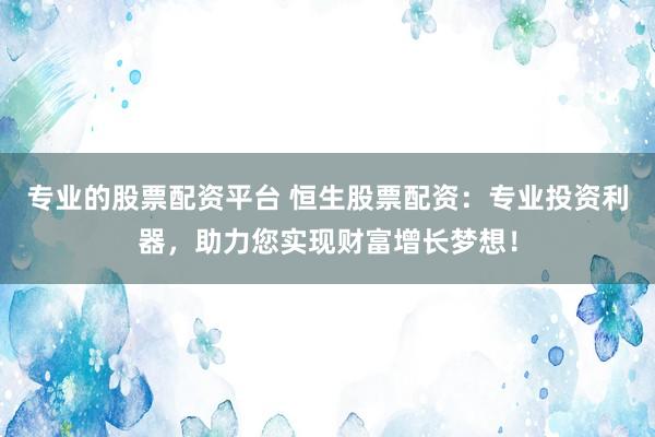 专业的股票配资平台 恒生股票配资：专业投资利器，助力您实现财富增长梦想！