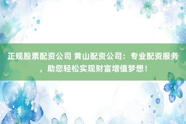 正规股票配资公司 黄山配资公司：专业配资服务，助您轻松实现财富增值梦想！