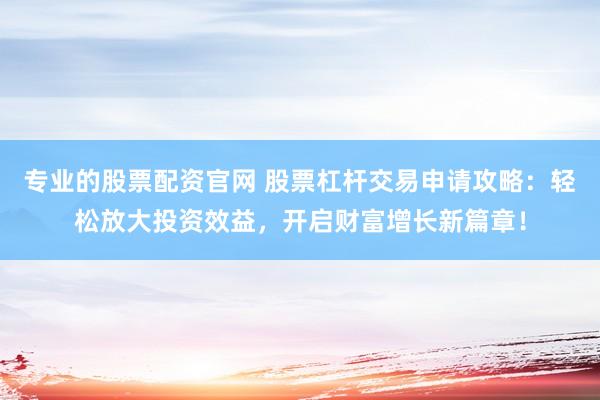专业的股票配资官网 股票杠杆交易申请攻略：轻松放大投资效益，开启财富增长新篇章！