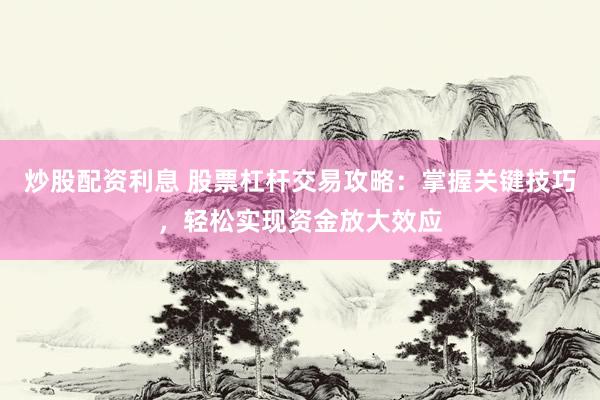 炒股配资利息 股票杠杆交易攻略：掌握关键技巧，轻松实现资金放大效应