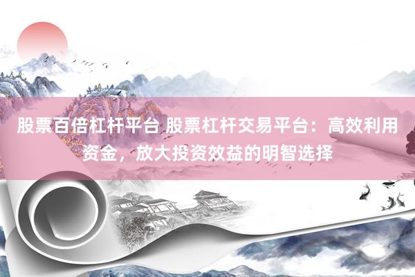 股票百倍杠杆平台 股票杠杆交易平台：高效利用资金，放大投资效益的明智选择