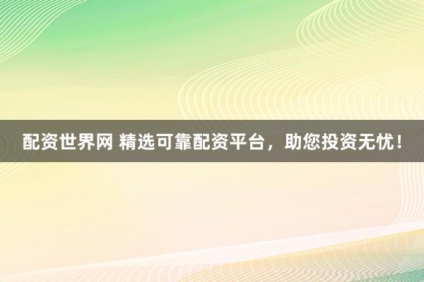 配资世界网 精选可靠配资平台，助您投资无忧！