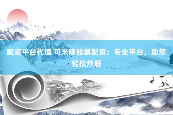 配资平台代理 可米隆股票配资：专业平台，助您轻松炒股