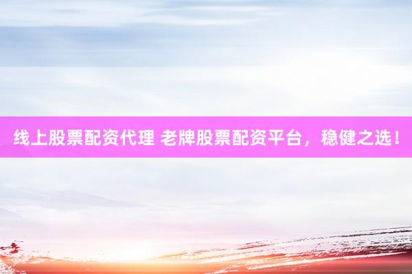 线上股票配资代理 老牌股票配资平台，稳健之选！