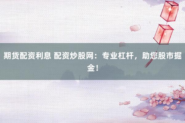 期货配资利息 配资炒股网：专业杠杆，助您股市掘金！