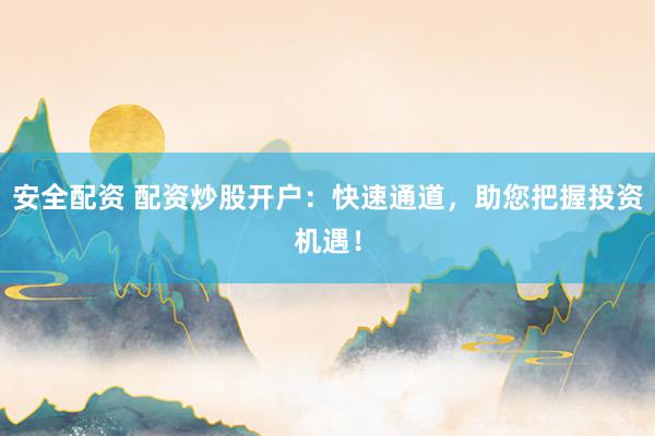 安全配资 配资炒股开户：快速通道，助您把握投资机遇！