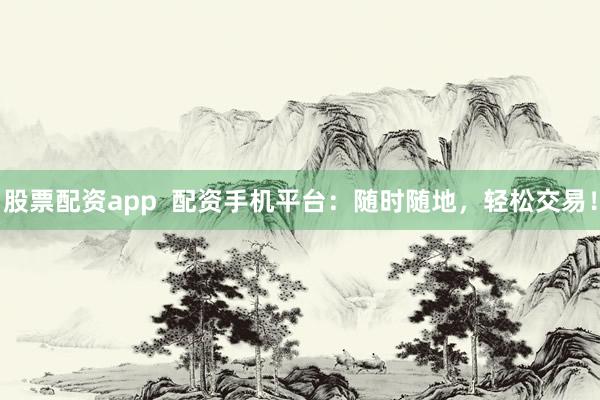 股票配资app  配资手机平台：随时随地，轻松交易！