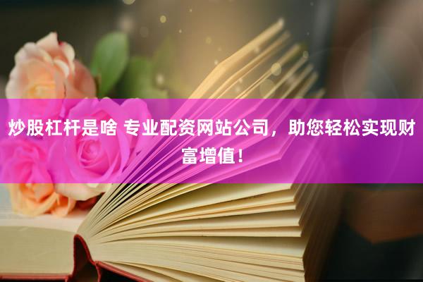 炒股杠杆是啥 专业配资网站公司，助您轻松实现财富增值！