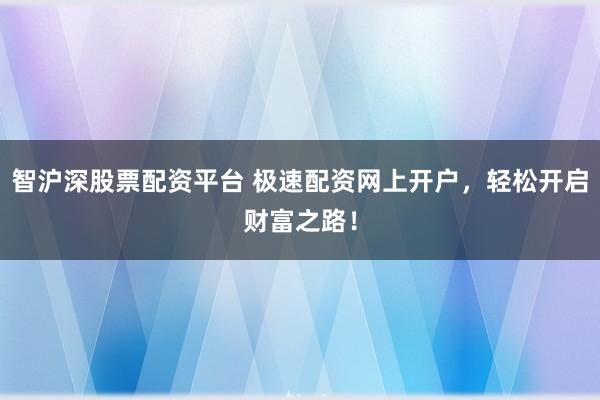 智沪深股票配资平台 极速配资网上开户，轻松开启财富之路！