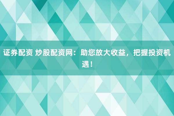 证券配资 炒股配资网：助您放大收益，把握投资机遇！