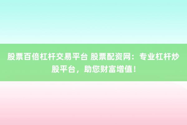 股票百倍杠杆交易平台 股票配资网：专业杠杆炒股平台，助您财富增值！