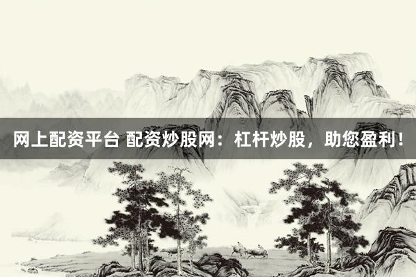 网上配资平台 配资炒股网：杠杆炒股，助您盈利！