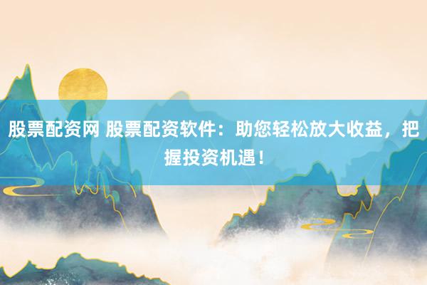 股票配资网 股票配资软件：助您轻松放大收益，把握投资机遇！