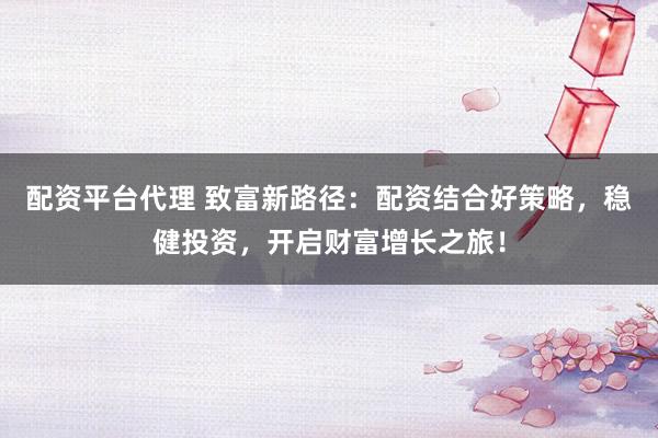 配资平台代理 致富新路径：配资结合好策略，稳健投资，开启财富增长之旅！