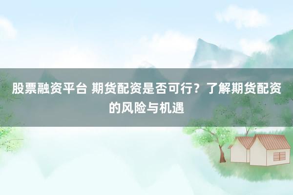 股票融资平台 期货配资是否可行？了解期货配资的风险与机遇