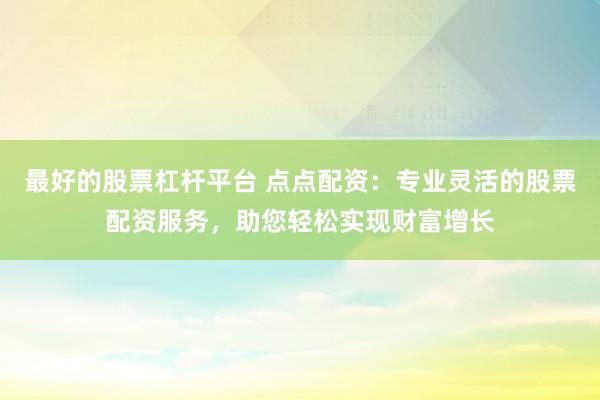 最好的股票杠杆平台 点点配资：专业灵活的股票配资服务，助您轻松实现财富增长