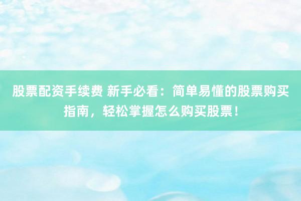 股票配资手续费 新手必看：简单易懂的股票购买指南，轻松掌握怎么购买股票！