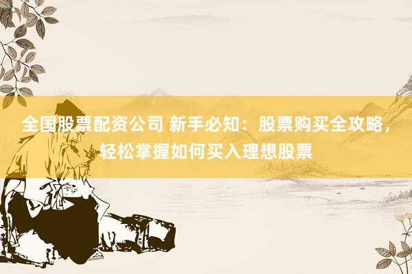 全国股票配资公司 新手必知：股票购买全攻略，轻松掌握如何买入理想股票