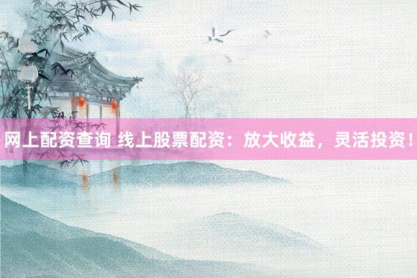 网上配资查询 线上股票配资：放大收益，灵活投资！