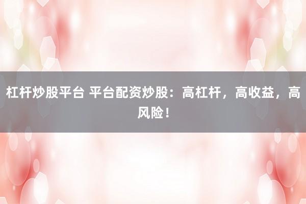 杠杆炒股平台 平台配资炒股：高杠杆，高收益，高风险！