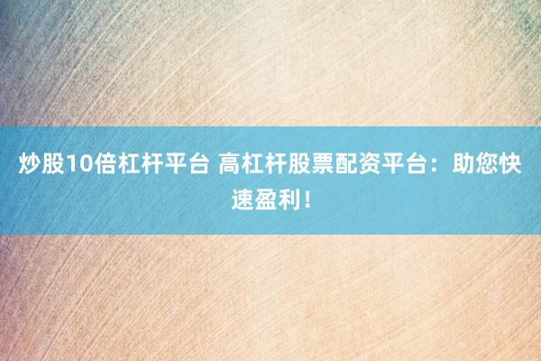 炒股10倍杠杆平台 高杠杆股票配资平台：助您快速盈利！
