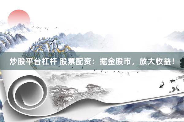 炒股平台杠杆 股票配资：掘金股市，放大收益！