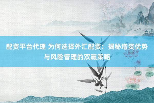 配资平台代理 为何选择外汇配资：揭秘增资优势与风险管理的双赢策略