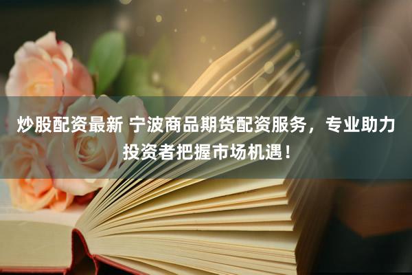 炒股配资最新 宁波商品期货配资服务，专业助力投资者把握市场机遇！