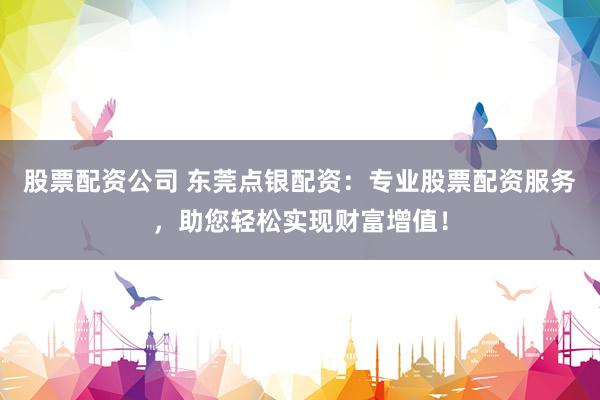 股票配资公司 东莞点银配资：专业股票配资服务，助您轻松实现财富增值！