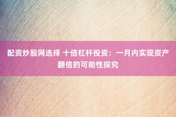 配资炒股网选择 十倍杠杆投资：一月内实现资产翻倍的可能性探究