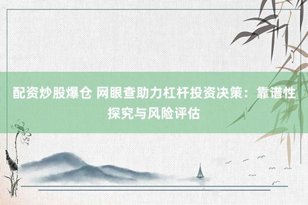 配资炒股爆仓 网眼查助力杠杆投资决策：靠谱性探究与风险评估